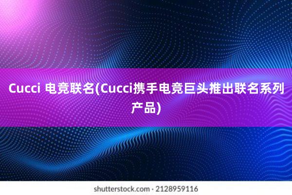 Cucci 电竞联名(Cucci携手电竞巨头推出联名系列产品)