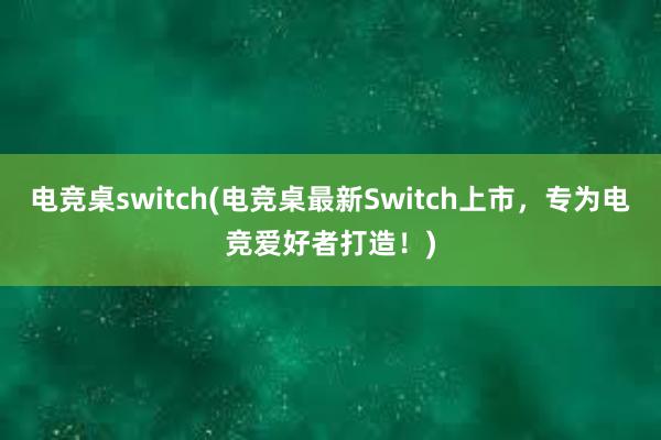电竞桌switch(电竞桌最新Switch上市，专为电竞爱好者打造！)