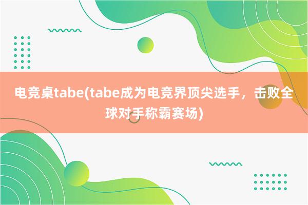 电竞桌tabe(tabe成为电竞界顶尖选手，击败全球对手称霸赛场)