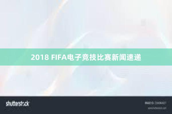2018 FIFA电子竞技比赛新闻速递