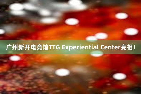 广州新开电竞馆TTG Experiential Center亮相！
