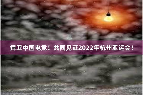 捍卫中国电竞！共同见证2022年杭州亚运会！